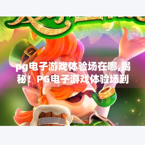 <strong>PG电子游戏</strong>体验场在哪,揭秘!<strong>PG电子游戏</strong>体验场到底在哪?新手必看的沉浸式娱乐指南!