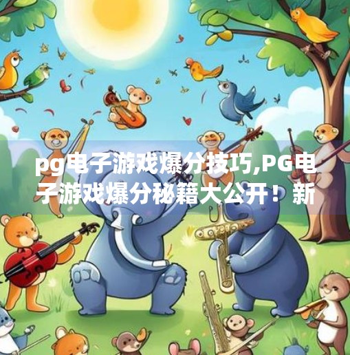 <strong>PG电子游戏</strong>爆分技巧,<strong>PG电子游戏</strong>爆分秘籍大公开!新手也能轻松上手的高分技巧全解析