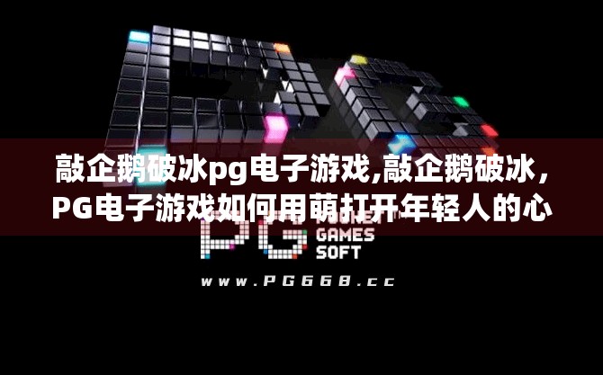 敲企鹅破冰pg电子游戏,敲企鹅破冰，PG电子游戏如何用萌打开年轻人的心门？