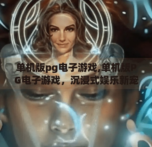 单机版<strong>PG电子游戏</strong>,单机版<strong>PG电子游戏</strong>,沉浸式娱乐新宠,为何越来越多人爱上一个人的狂欢?