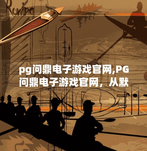pg问鼎电子游戏官网,PG问鼎电子游戏官网,从默默无闻到行业标杆的逆袭之路