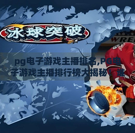 pg电子游戏主播排名,PG电子游戏主播排行榜大揭秘！谁才是真正的流量王者？