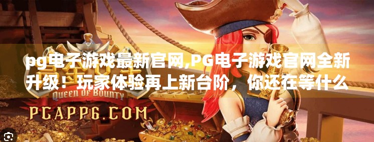 <strong>PG电子游戏</strong>最新官网,<strong>PG电子游戏</strong>官网全新升级!玩家体验再上新台阶,你还在等什么?