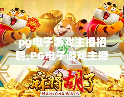 pg电子游戏主播招聘,PG电子游戏主播招聘揭秘，风口上的新职业如何撬动年轻人的注意力经济？