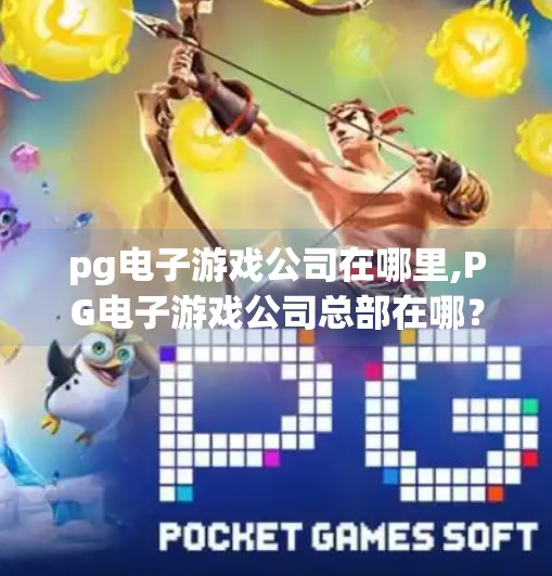 pg电子游戏公司在哪里,PG电子游戏公司总部在哪？揭秘这家全球知名游戏开发商的隐藏基地！