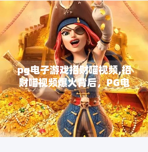 pg电子游戏招财喵视频,招财喵视频爆火背后,PG电子游戏如何用萌击穿用户心智?