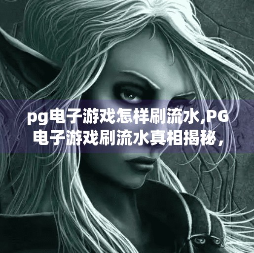 <strong>PG电子</strong>游戏怎样刷流水,<strong>PG电子</strong>游戏刷流水真相揭秘,别再被轻松赚钱骗局骗了!