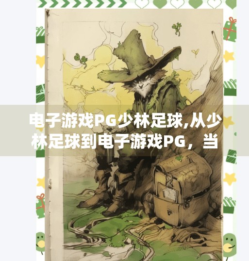 电子游戏PG少林足球,从少林足球到电子游戏PG，当传统武术遇上数字娱乐的奇妙碰撞