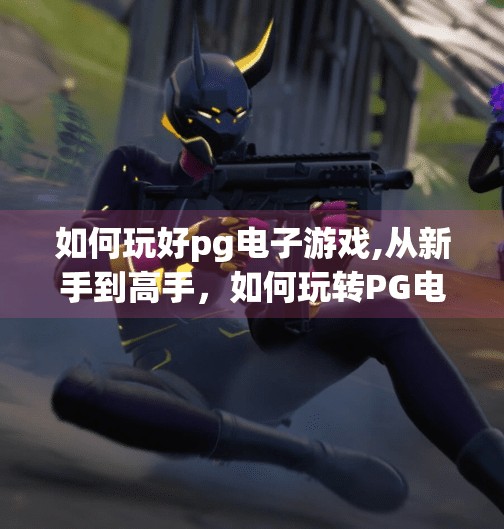 如何玩好pg电子游戏,从新手到高手，如何玩转PG电子游戏，赢在策略与心态！