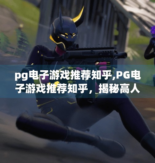 pg电子游戏推荐知乎,PG电子游戏推荐知乎，揭秘高人气游戏背后的真相与玩法攻略