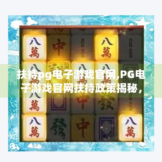 扶持pg电子游戏官网,PG电子游戏官网扶持政策揭秘，中小游戏开发者的新机遇？