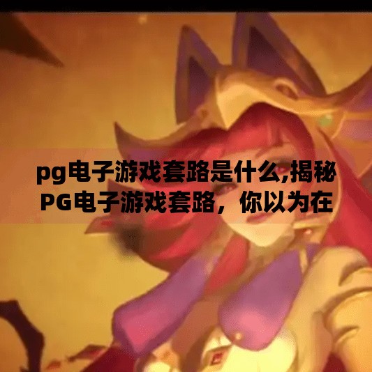 pg电子游戏套路是什么,揭秘PG电子游戏套路，你以为在玩，其实是在被算计！