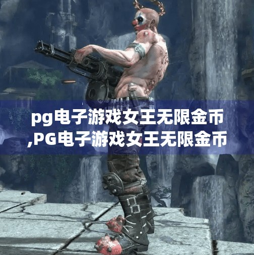 <strong>PG</strong>电子游戏女王无限金币,<strong>PG</strong>电子游戏女王无限金币，虚拟狂欢背后的真相与警示