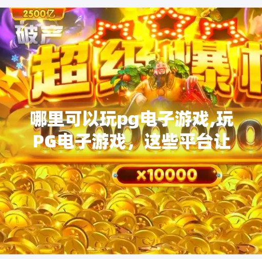 哪里可以玩pg电子游戏,玩PG电子游戏，这些平台让你畅享娱乐新体验！