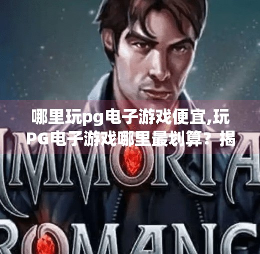 哪里玩pg电子游戏便宜,玩PG电子游戏哪里最划算？揭秘性价比最高的平台与省钱攻略！