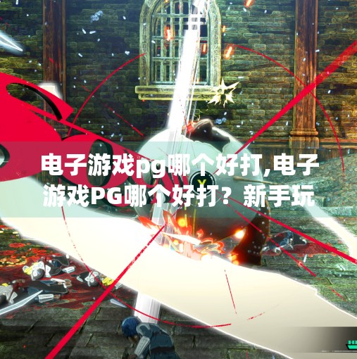 电子游戏pg哪个好打,电子游戏PG哪个好打？新手玩家必看的轻松上手推荐清单！