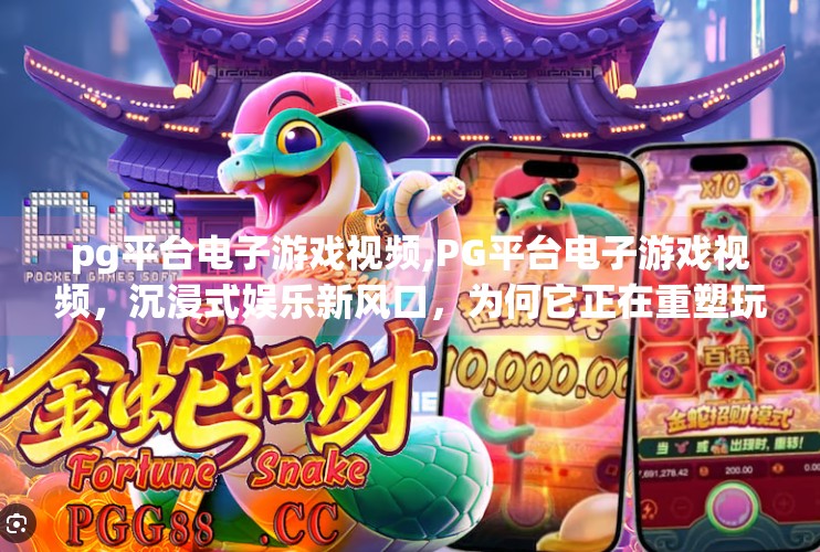 pg平台电子游戏视频,PG平台电子游戏视频，沉浸式娱乐新风口，为何它正在重塑玩家与内容的边界？