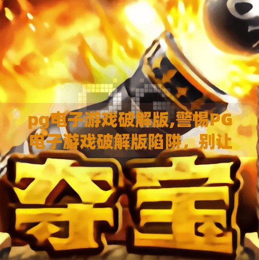 pg电子游戏破解版,警惕PG电子游戏破解版陷阱，别让贪小便宜毁掉你的数字人生！