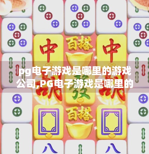 pg电子游戏是哪里的游戏公司,PG电子游戏是哪里的游戏公司？揭秘这家全球热门在线游戏开发商的崛起之路！