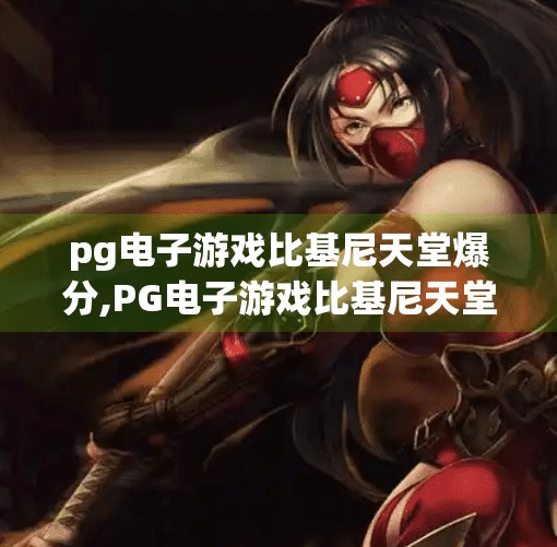 pg电子游戏比基尼天堂爆分,PG电子游戏比基尼天堂爆分背后，是娱乐狂欢还是数字陷阱？