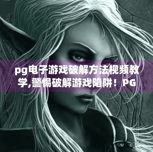 pg电子游戏破解方法视频教学,警惕破解游戏陷阱！PG电子游戏视频教学背后的风险真相
