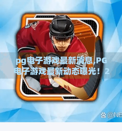 pg电子游戏最新消息,PG电子游戏最新动态曝光！2024年新作上线、技术革新与玩家热议全解析